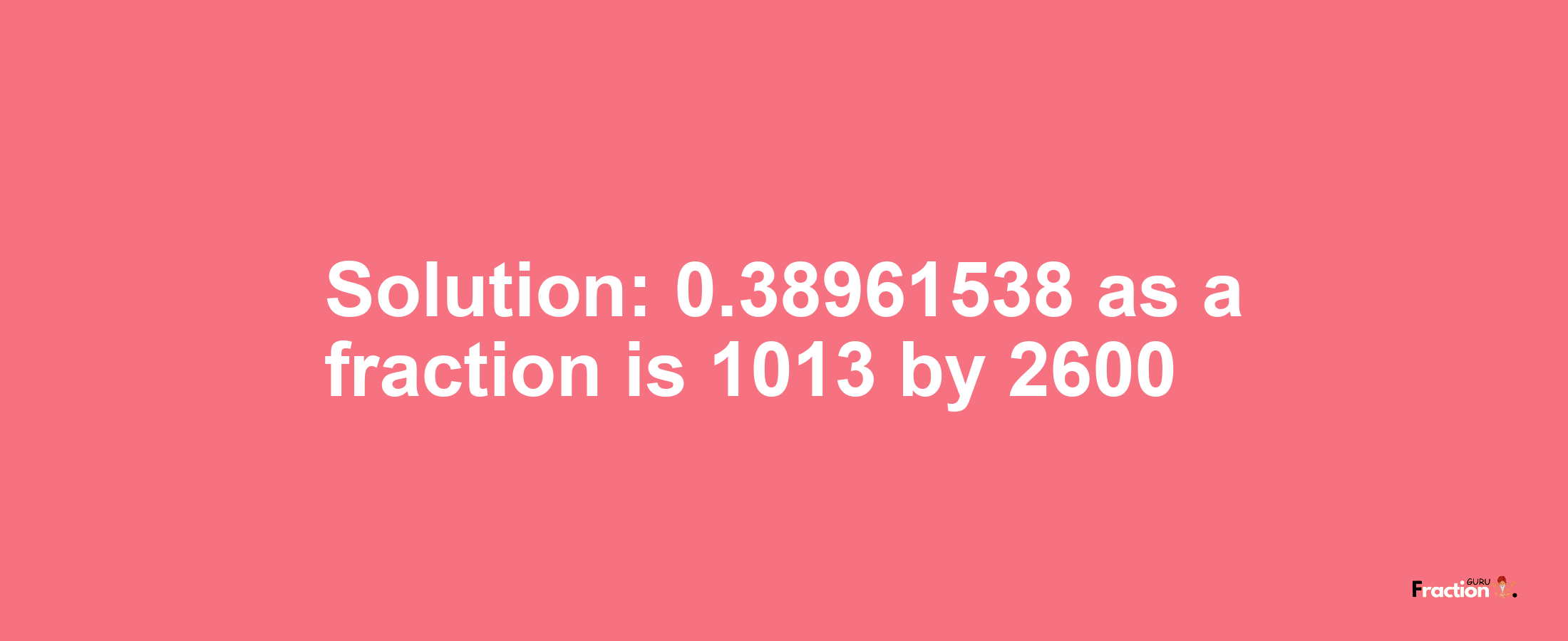 Solution:0.38961538 as a fraction is 1013/2600